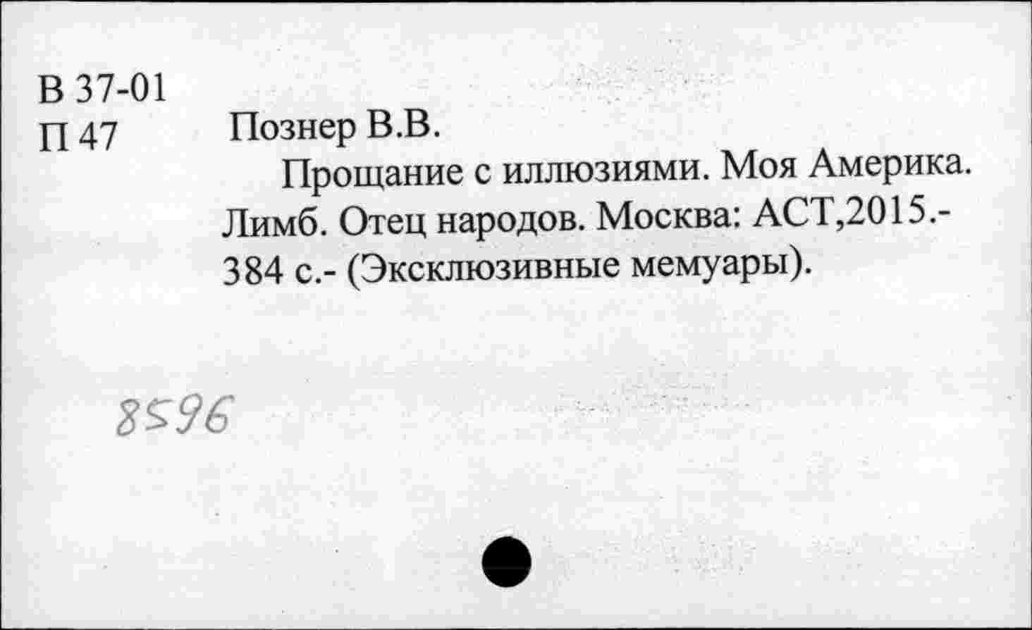 ﻿В 37-01
П47
Познер В.В.
Прощание с иллюзиями. Моя Америка. Лимб. Отец народов. Москва: АСТ,2015.-384 с.- (Эксклюзивные мемуары).
%$96